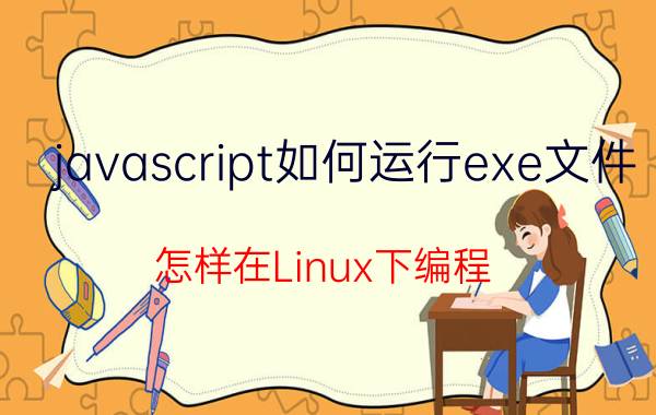 javascript如何运行exe文件 怎样在Linux下编程？需要什么技术？